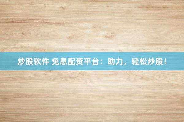 炒股软件 免息配资平台：助力，轻松炒股！