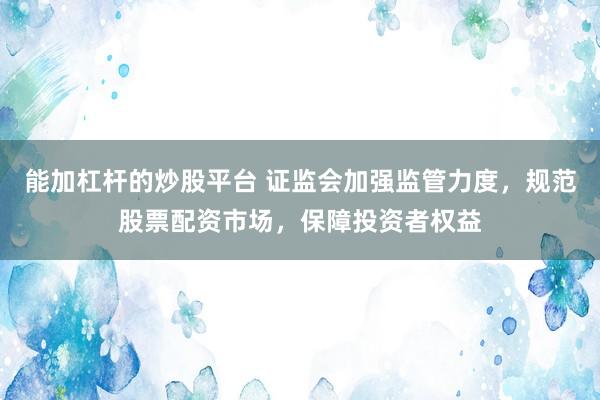 能加杠杆的炒股平台 证监会加强监管力度，规范股票配资市场，保障投资者权益