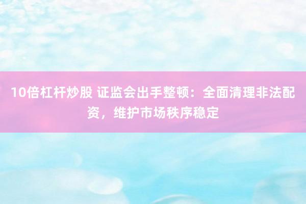 10倍杠杆炒股 证监会出手整顿：全面清理非法配资，维护市场秩序稳定