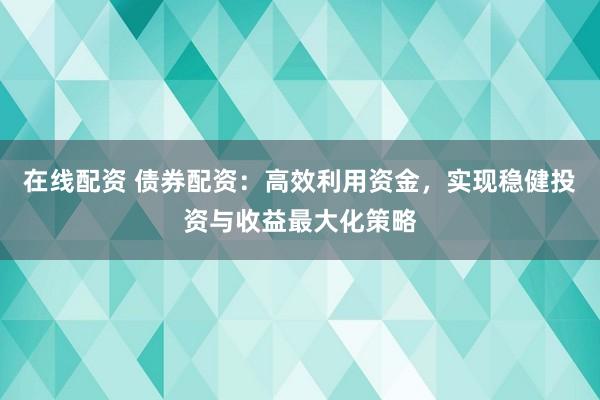 在线配资 债券配资：高效利用资金，实现稳健投资与收益最大化策略