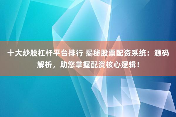 十大炒股杠杆平台排行 揭秘股票配资系统：源码解析，助您掌握配资核心逻辑！