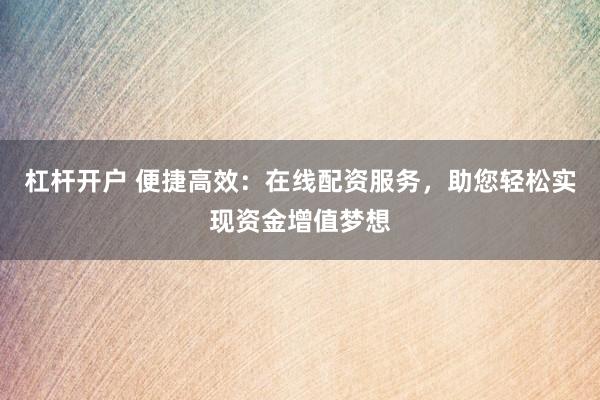 杠杆开户 便捷高效：在线配资服务，助您轻松实现资金增值梦想