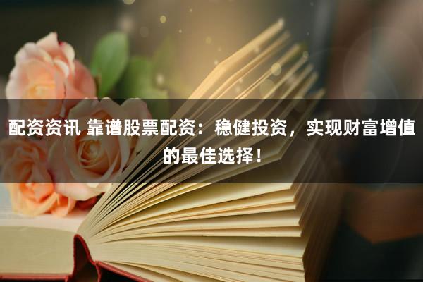 配资资讯 靠谱股票配资：稳健投资，实现财富增值的最佳选择！