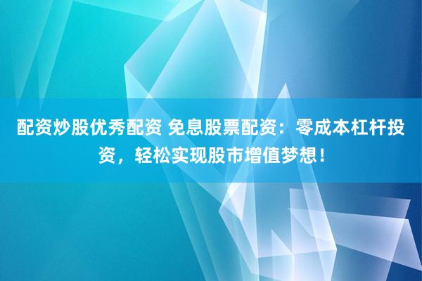配资炒股优秀配资 免息股票配资：零成本杠杆投资，轻松实现股市增值梦想！