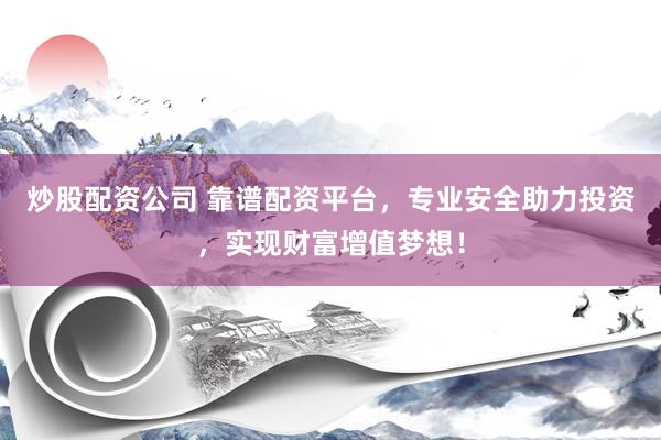 炒股配资公司 靠谱配资平台，专业安全助力投资，实现财富增值梦想！