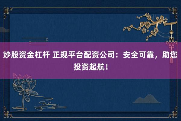 炒股资金杠杆 正规平台配资公司：安全可靠，助您投资起航！