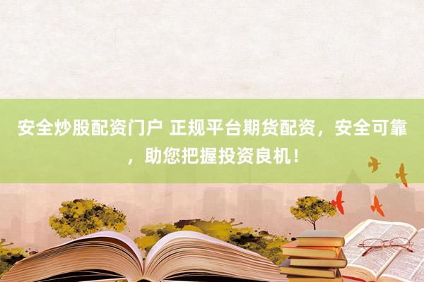 安全炒股配资门户 正规平台期货配资，安全可靠，助您把握投资良机！