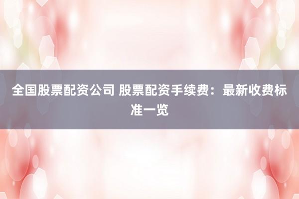 全国股票配资公司 股票配资手续费：最新收费标准一览