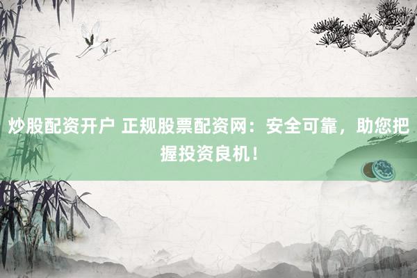 炒股配资开户 正规股票配资网：安全可靠，助您把握投资良机！