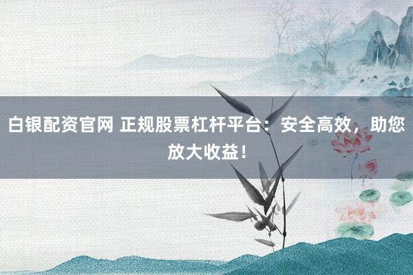 白银配资官网 正规股票杠杆平台：安全高效，助您放大收益！