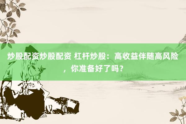 炒股配资炒股配资 杠杆炒股：高收益伴随高风险，你准备好了吗？