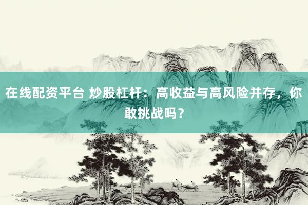 在线配资平台 炒股杠杆：高收益与高风险并存，你敢挑战吗？