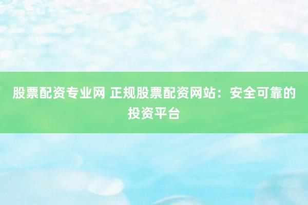 股票配资专业网 正规股票配资网站：安全可靠的投资平台