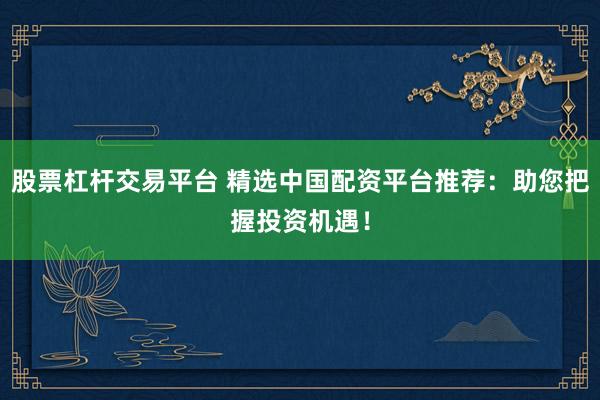 股票杠杆交易平台 精选中国配资平台推荐：助您把握投资机遇！