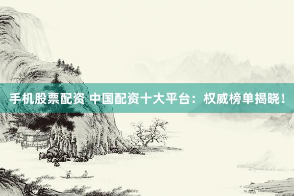 手机股票配资 中国配资十大平台：权威榜单揭晓！