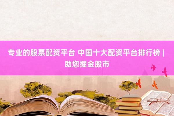专业的股票配资平台 中国十大配资平台排行榜 | 助您掘金股市
