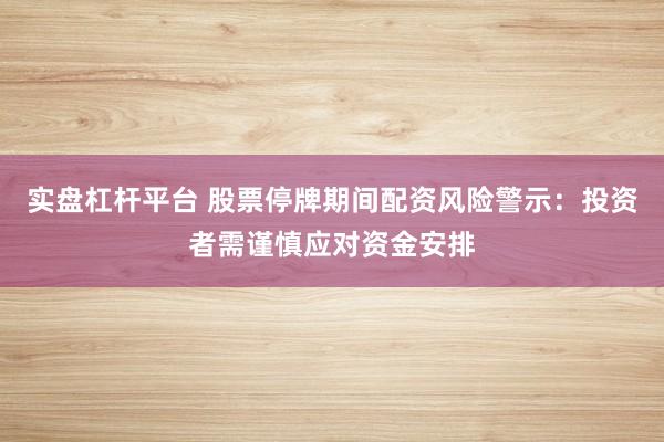 实盘杠杆平台 股票停牌期间配资风险警示：投资者需谨慎应对资金安排