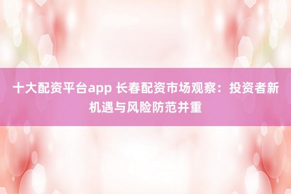 十大配资平台app 长春配资市场观察：投资者新机遇与风险防范并重