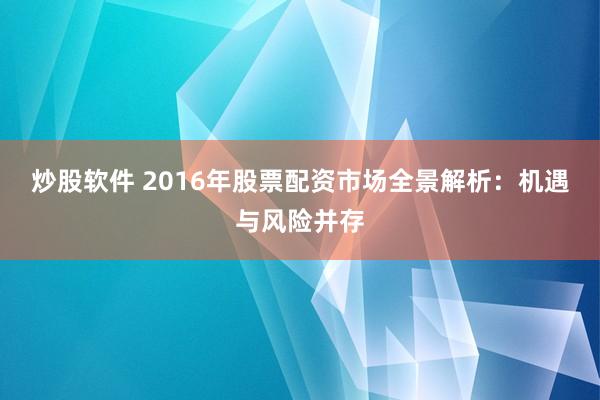 炒股软件 2016年股票配资市场全景解析：机遇与风险并存