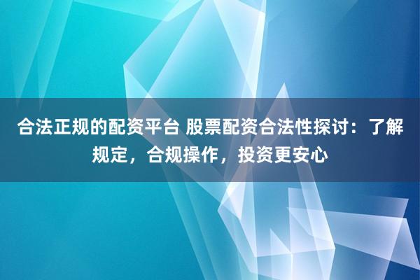合法正规的配资平台 股票配资合法性探讨：了解规定，合规操作，投资更安心