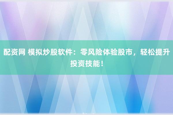 配资网 模拟炒股软件：零风险体验股市，轻松提升投资技能！