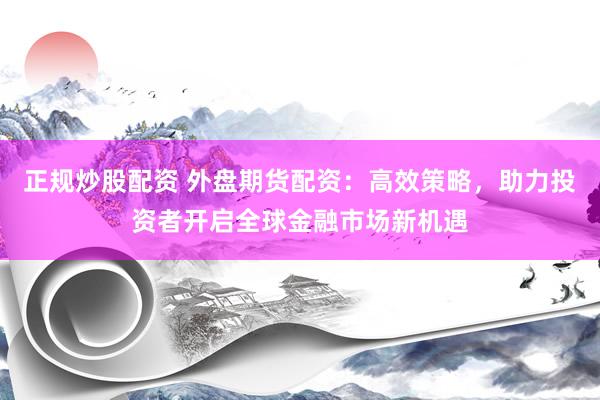 正规炒股配资 外盘期货配资：高效策略，助力投资者开启全球金融市场新机遇