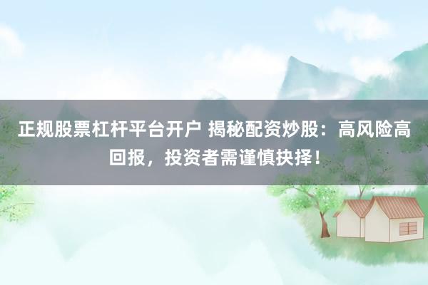 正规股票杠杆平台开户 揭秘配资炒股：高风险高回报，投资者需谨慎抉择！