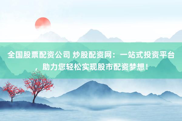 全国股票配资公司 炒股配资网：一站式投资平台，助力您轻松实现股市配资梦想！