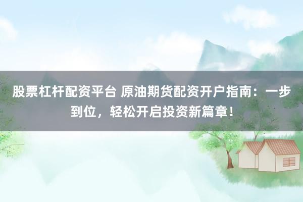 股票杠杆配资平台 原油期货配资开户指南：一步到位，轻松开启投资新篇章！