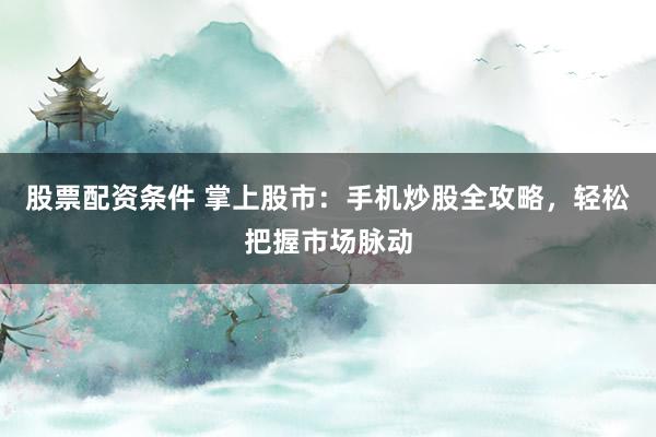 股票配资条件 掌上股市：手机炒股全攻略，轻松把握市场脉动