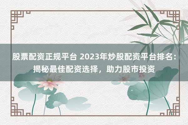 股票配资正规平台 2023年炒股配资平台排名：揭秘最佳配资选择，助力股市投资