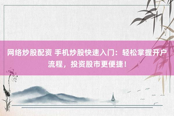 网络炒股配资 手机炒股快速入门：轻松掌握开户流程，投资股市更便捷！