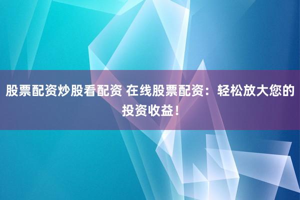 股票配资炒股看配资 在线股票配资：轻松放大您的投资收益！