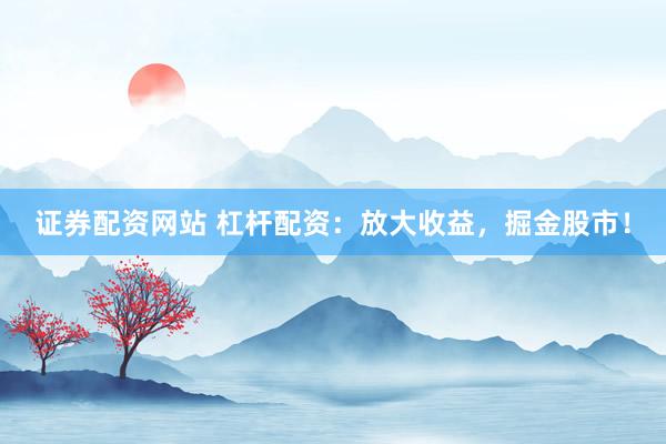 证券配资网站 杠杆配资：放大收益，掘金股市！
