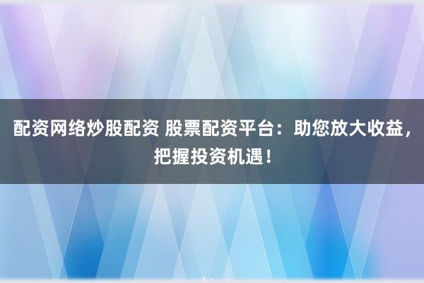 配资网络炒股配资 股票配资平台：助您放大收益，把握投资机遇！