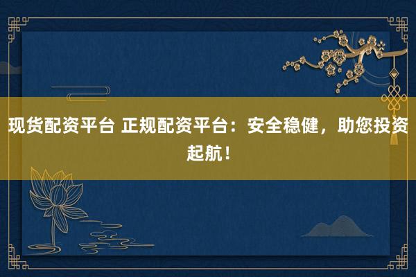 现货配资平台 正规配资平台：安全稳健，助您投资起航！
