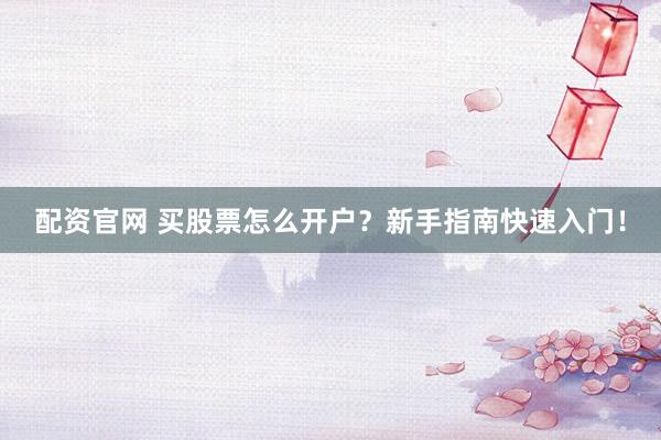 配资官网 买股票怎么开户？新手指南快速入门！