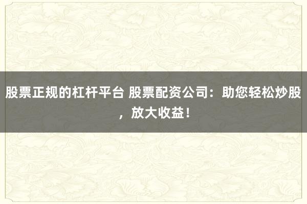 股票正规的杠杆平台 股票配资公司：助您轻松炒股，放大收益！