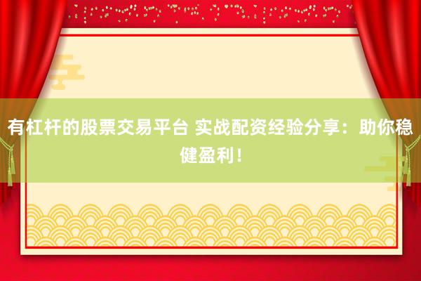 有杠杆的股票交易平台 实战配资经验分享：助你稳健盈利！