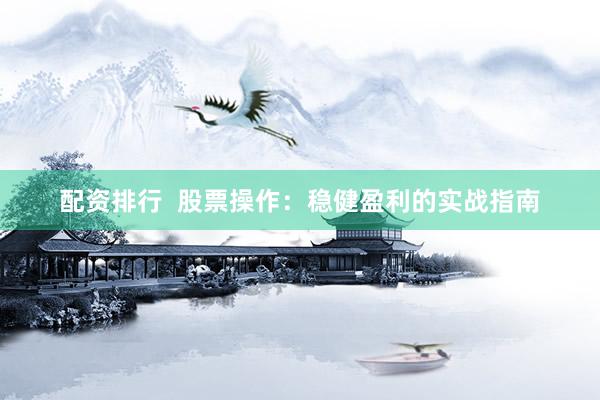 配资排行  股票操作：稳健盈利的实战指南