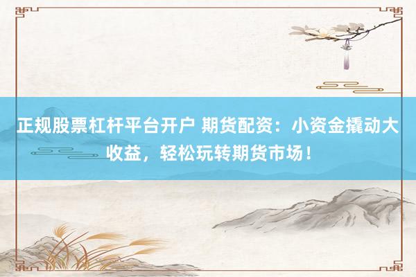 正规股票杠杆平台开户 期货配资：小资金撬动大收益，轻松玩转期货市场！