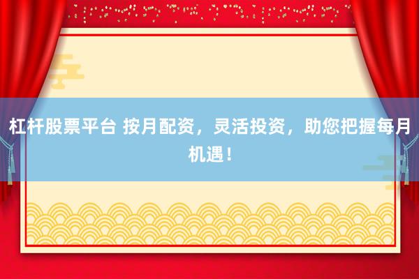 杠杆股票平台 按月配资，灵活投资，助您把握每月机遇！