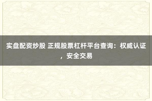 实盘配资炒股 正规股票杠杆平台查询：权威认证，安全交易