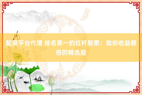 配资平台代理 排名第一的杠杆股票：助你收益翻倍的精选股