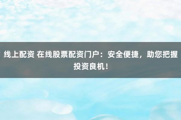 线上配资 在线股票配资门户：安全便捷，助您把握投资良机！