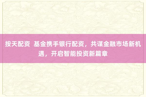 按天配资  基金携手银行配资，共谋金融市场新机遇，开启智能投资新篇章