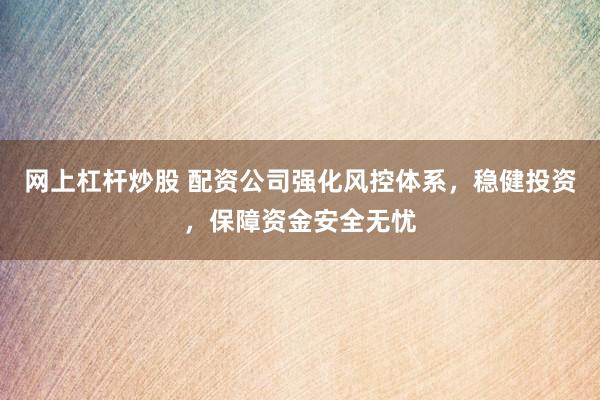 网上杠杆炒股 配资公司强化风控体系，稳健投资，保障资金安全无忧