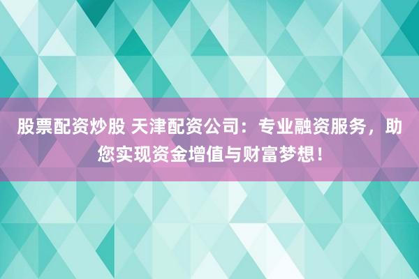 股票配资炒股 天津配资公司：专业融资服务，助您实现资金增值与财富梦想！