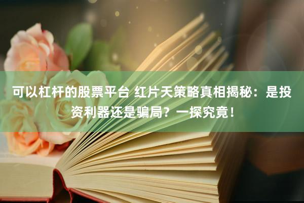 可以杠杆的股票平台 红片天策略真相揭秘：是投资利器还是骗局？一探究竟！