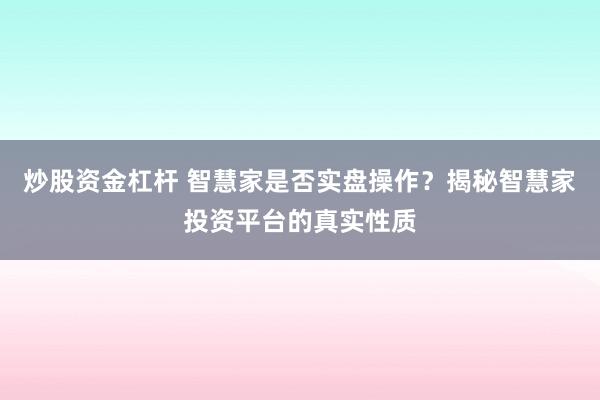 炒股资金杠杆 智慧家是否实盘操作？揭秘智慧家投资平台的真实性质